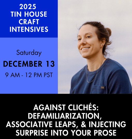 An advertisement for an online class. Color headshot of a person staring at the camera. Text reads 2025 Tin House Craft Intensives, Saturday, December 13, 0 AM - 12 PM PST, Against Cliches: Defamiliarization, Associative Leaps & Injecting Surprise into Your Prose.